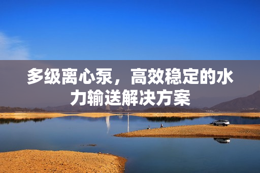 多級離心泵，高效穩定的水力輸送解決方案