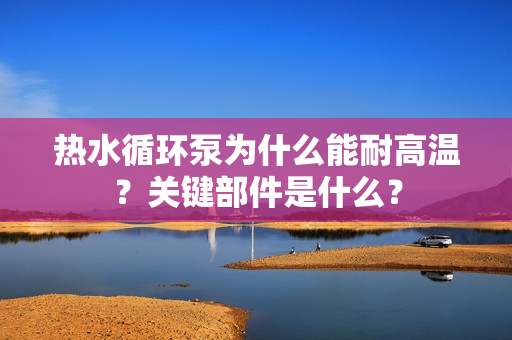 熱水循環泵為什么能耐高溫?關鍵部件是什么? 熱水循環泵為什么能耐高溫?關鍵部件是什么?