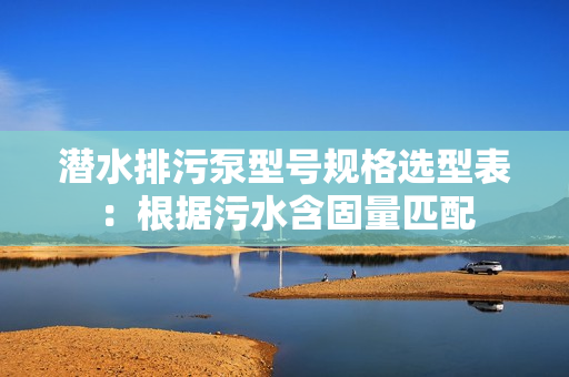 潛水排污泵型號規格選型表：根據污水含固量匹配