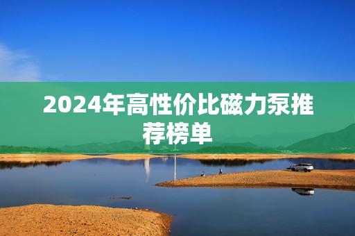 2024年高性價比磁力泵推薦榜單 2024年高性價比磁力泵推薦榜單