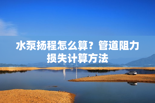 水泵揚程怎么算？管道阻力損失計算方法