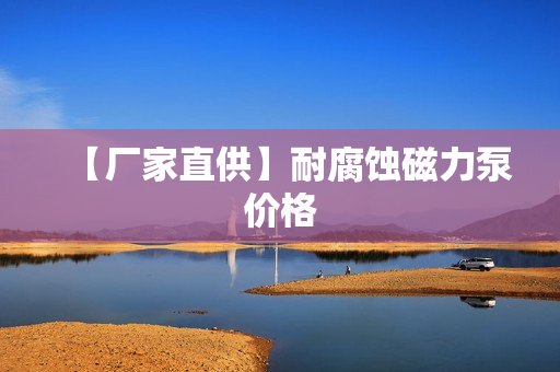 【廠家直供】耐腐蝕磁力泵價格 【廠家直供】耐腐蝕磁力泵價格