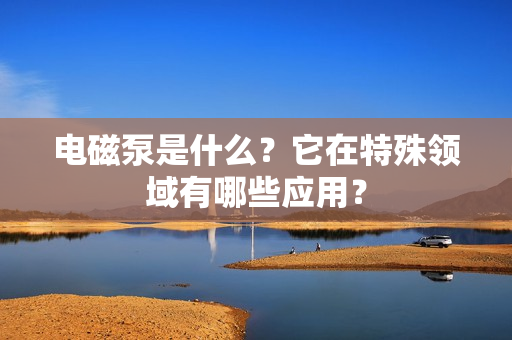 電磁泵是什么?它在特殊領(lǐng)域有哪些應(yīng)用? 電磁泵是什么?它在特殊領(lǐng)域有哪些應(yīng)用?