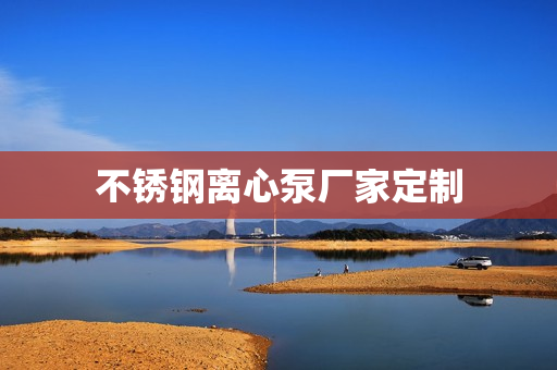 不銹鋼離心泵廠家定制 不銹鋼離心泵廠家定制