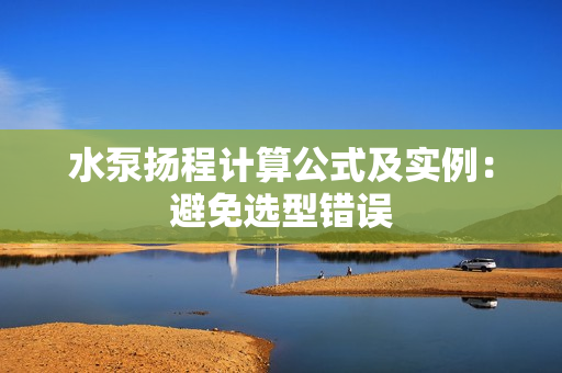 水泵揚(yáng)程計(jì)算公式及實(shí)例:避免選型錯(cuò)誤 水泵揚(yáng)程計(jì)算公式及實(shí)例:避免選型錯(cuò)誤