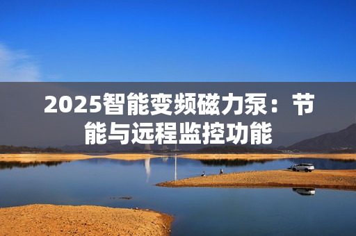 2025智能變頻磁力泵:節能與遠程監控功能 2025智能變頻磁力泵:節能與遠程監控功能