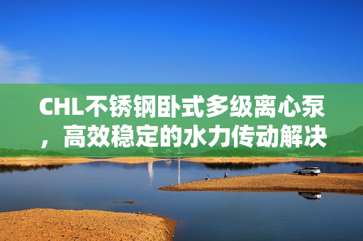 CHL不銹鋼臥式多級(jí)離心泵，高效穩(wěn)定的水力傳動(dòng)解決方案