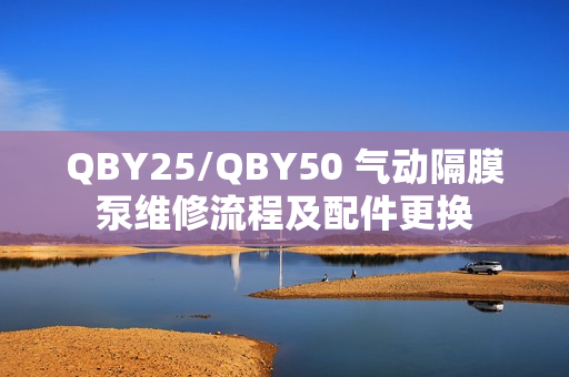 QBY25/QBY50 氣動隔膜泵維修流程及配件更換 QBY25/QBY50 氣動隔膜泵維修流程及配件更換