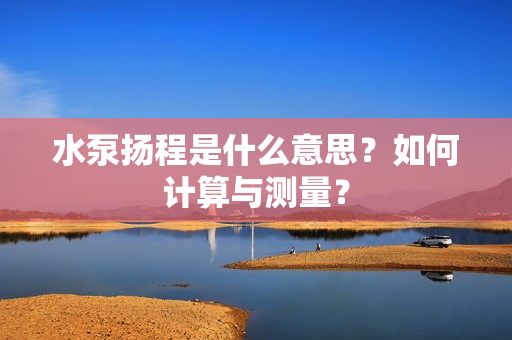 水泵揚程是什么意思?如何計算與測量? 水泵揚程是什么意思?如何計算與測量?