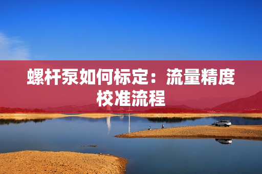 螺桿泵如何標定：流量精度校準流程