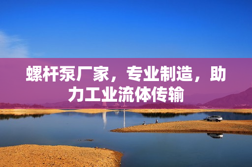 螺桿泵廠家，專業制造，助力工業流體傳輸