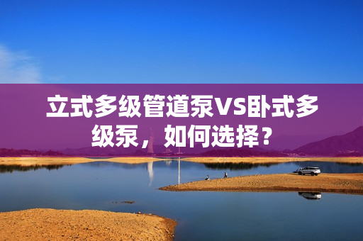 立式多級管道泵VS臥式多級泵,如何選擇? 立式多級管道泵VS臥式多級泵,如何選擇?