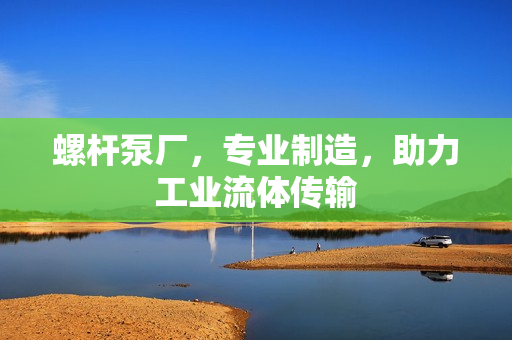 螺桿泵廠，專業制造，助力工業流體傳輸