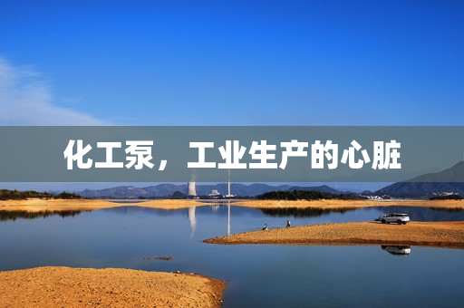 化工泵，工業生產的心臟