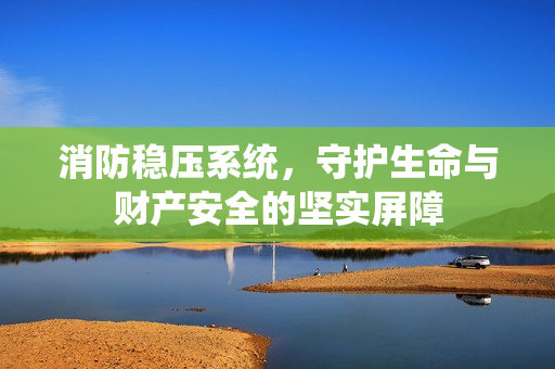 消防穩(wěn)壓系統(tǒng)，守護(hù)生命與財產(chǎn)安全的堅實屏障