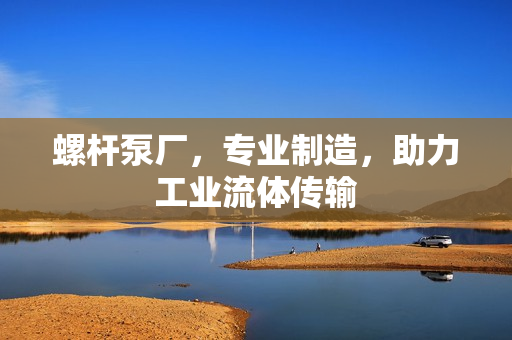 螺桿泵廠，專業制造，助力工業流體傳輸