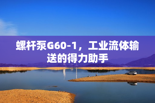螺桿泵G60-1，工業流體輸送的得力助手