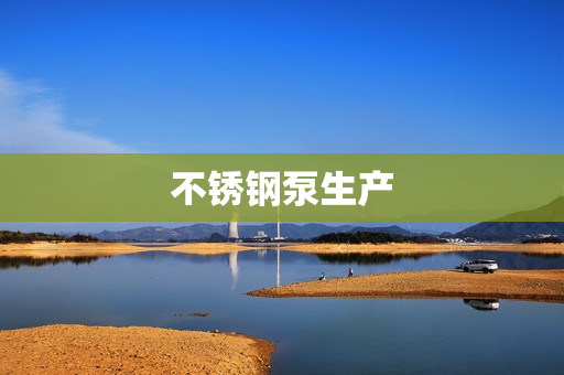 不銹鋼泵生產(chǎn) 不銹鋼泵生產(chǎn)